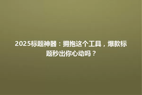 2025标题神器:拥抱这个工具,爆款标题秒出你心动吗? 一