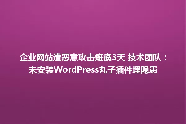 企业网站遭恶意攻击瘫痪3天 技术团队:未安装WordPress丸子插件埋隐患 一