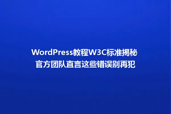 WordPress教程W3C标准揭秘 官方团队直言这些错误别再犯 一