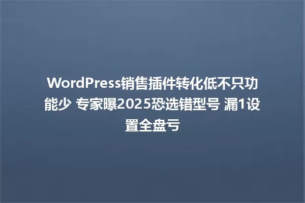 WordPress销售插件转化低不只功能少 专家曝2025恐选错型号 漏1设置全盘亏 一