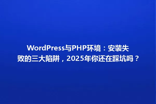 WordPress与PHP环境:安装失败的三大陷阱,2025年你还在踩坑吗? 一