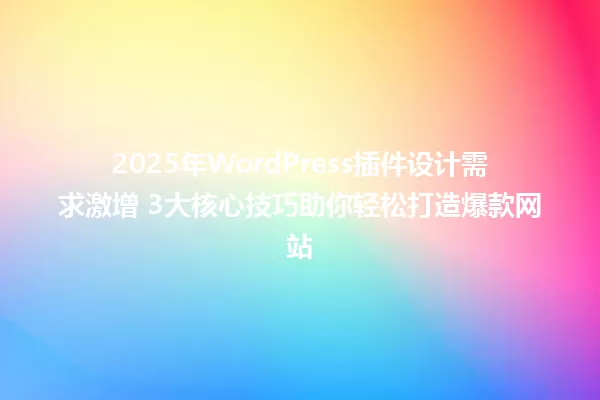 2025年WordPress插件设计需求激增 3大核心技巧助你轻松打造爆款网站 一
