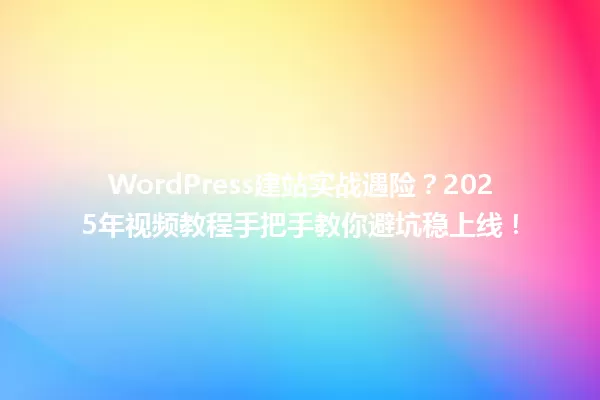 WordPress建站实战遇险?2025年视频教程手把手教你避坑稳上线! 一