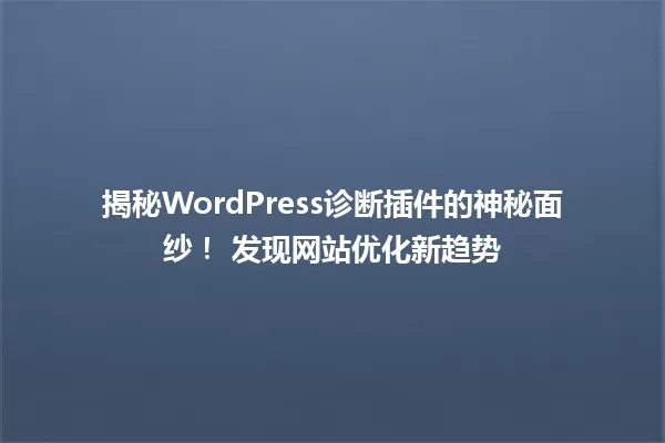 揭秘WordPress诊断插件的神秘面纱! 发现网站优化新趋势 一