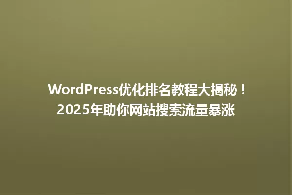 WordPress优化排名教程大揭秘!2025年助你网站搜索流量暴涨 一