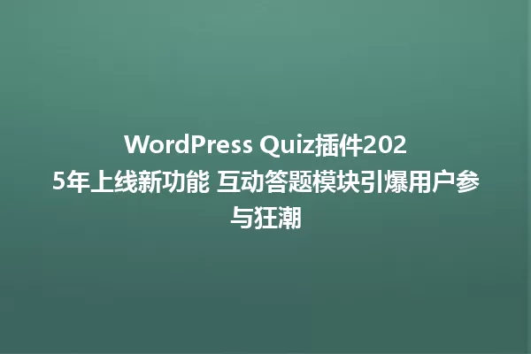 WordPress Quiz插件2025年上线新功能 互动答题模块引爆用户参与狂潮 一