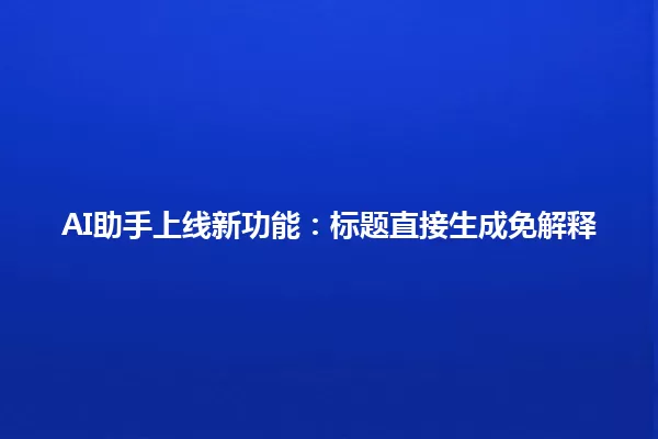 AI助手上线新功能:标题直接生成免解释 一