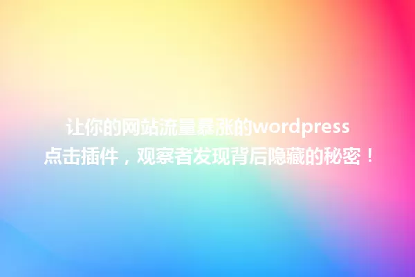 让你的网站流量暴涨的wordpress点击插件，观察者发现背后隐藏的秘密！ 一