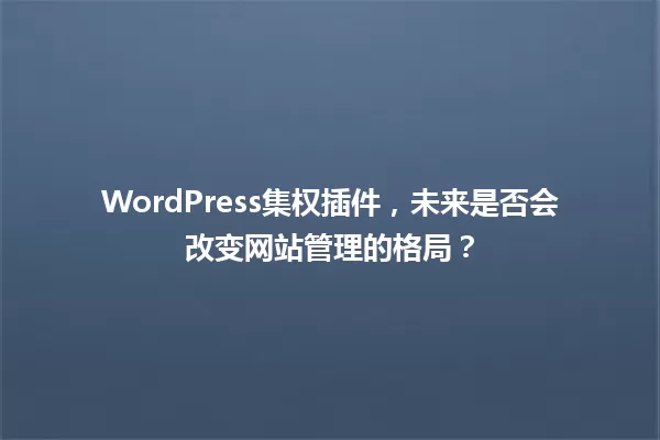 WordPress集权插件,未来是否会改变网站管理的格局? 一
