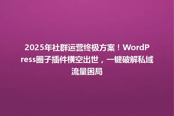 2025年社群运营终极方案!WordPress圈子插件横空出世,一键破解私域流量困局 一