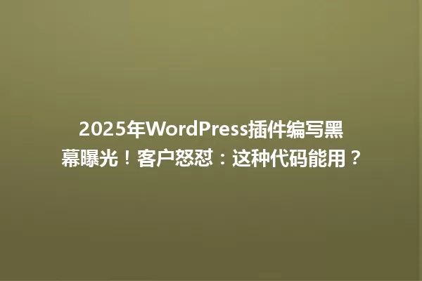 2025年WordPress插件编写黑幕曝光!客户怒怼:这种代码能用? 一