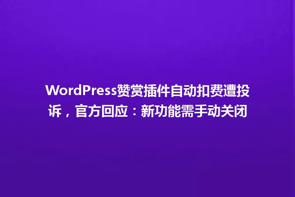 WordPress赞赏插件自动扣费遭投诉,官方回应:新功能需手动关闭 一