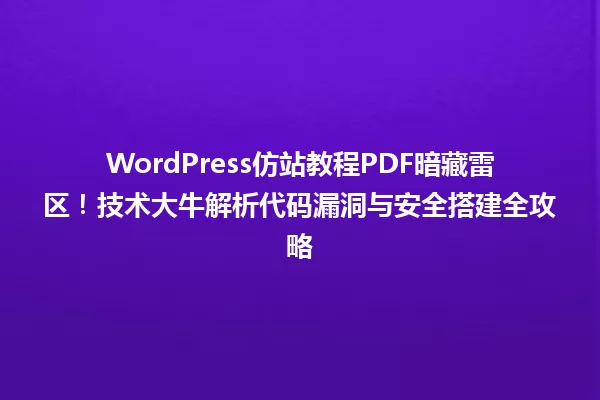 WordPress仿站教程PDF暗藏雷区!技术大牛解析代码漏洞与安全搭建全攻略 一