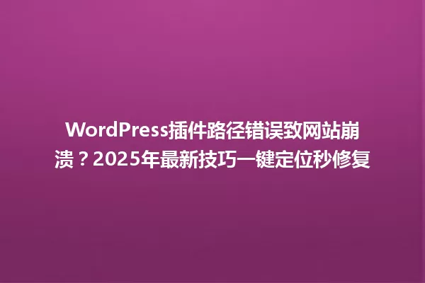WordPress插件路径错误致网站崩溃?2025年最新技巧一键定位秒修复 一