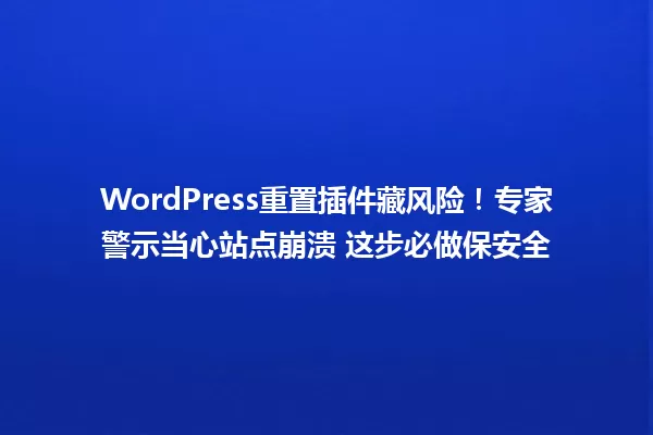WordPress重置插件藏风险!专家警示当心站点崩溃 这步必做保安全 一