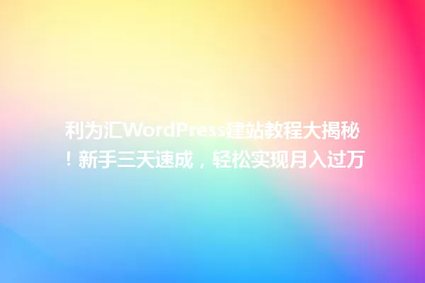 利为汇WordPress建站教程大揭秘!新手三天速成,轻松实现月入过万 一