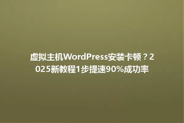 虚拟主机WordPress安装卡顿?2025新教程1步提速90%成功率 一