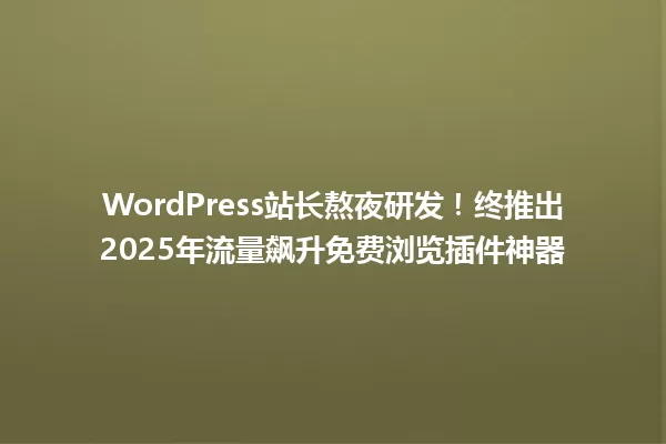 WordPress站长熬夜研发!终推出2025年流量飙升免费浏览插件神器 一