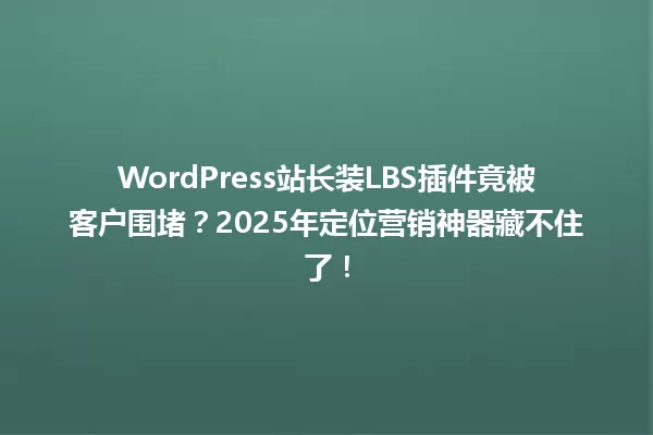 WordPress站长装LBS插件竟被客户围堵?2025年定位营销神器藏不住了! 一