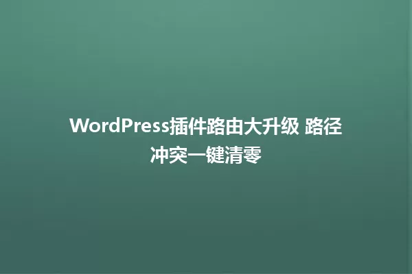 WordPress插件路由大升级 路径冲突一键清零 一