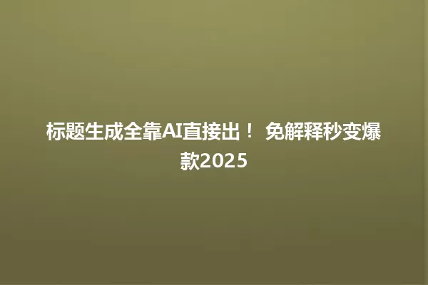 标题生成全靠AI直接出! 免解释秒变爆款2025 一