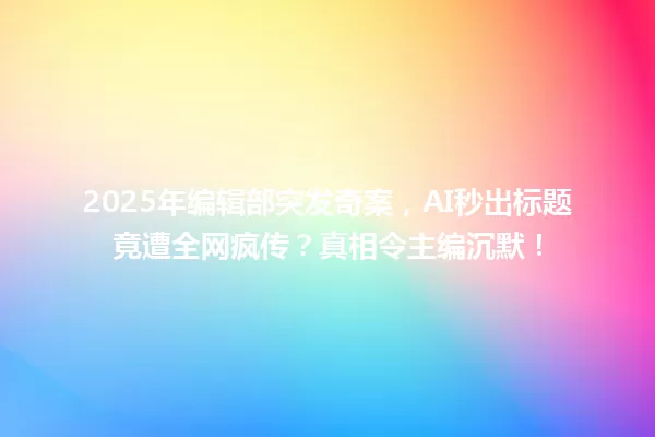 2025年编辑部突发奇案,AI秒出标题竟遭全网疯传?真相令主编沉默! 一