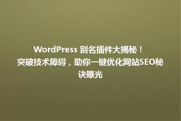 WordPress 别名插件大揭秘! 突破技术障碍,助你一键优化网站SEO秘诀曝光 一