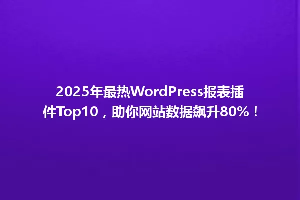 2025年最热WordPress报表插件Top10，助你网站数据飙升80%！ 一