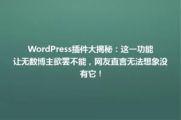 WordPress插件大揭秘:这一功能让无数博主欲罢不能,网友直言无法想象没有它! 一