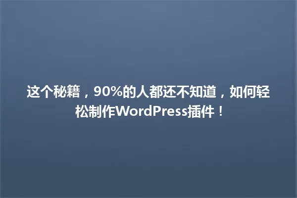 这个秘籍,90%的人都还不知道,如何轻松制作WordPress插件! 一