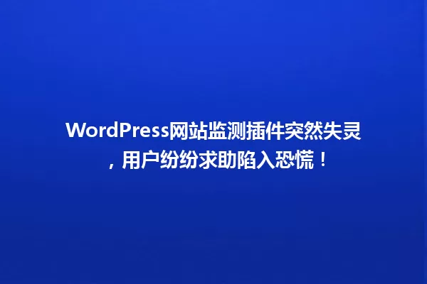 WordPress网站监测插件突然失灵，用户纷纷求助陷入恐慌！ 一