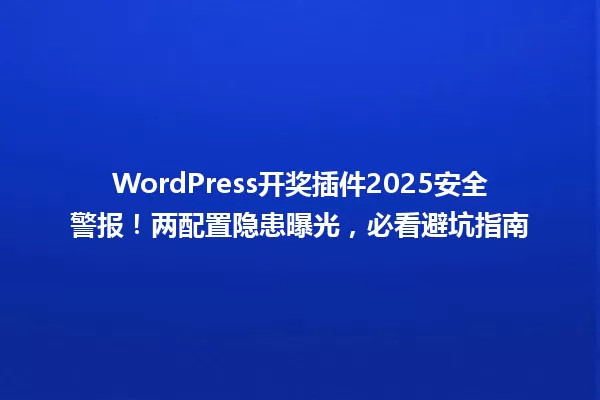 WordPress开奖插件2025安全警报!两配置隐患曝光,必看避坑指南 一
