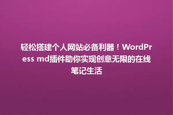 轻松搭建个人网站必备利器!WordPress md插件助你实现创意无限的在线笔记生活 一