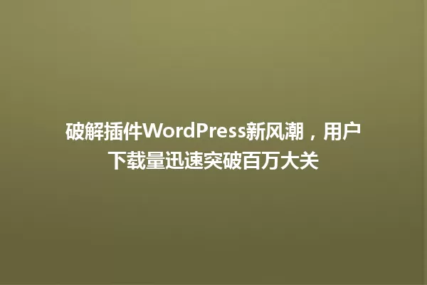 破解插件WordPress新风潮，用户下载量迅速突破百万大关 一