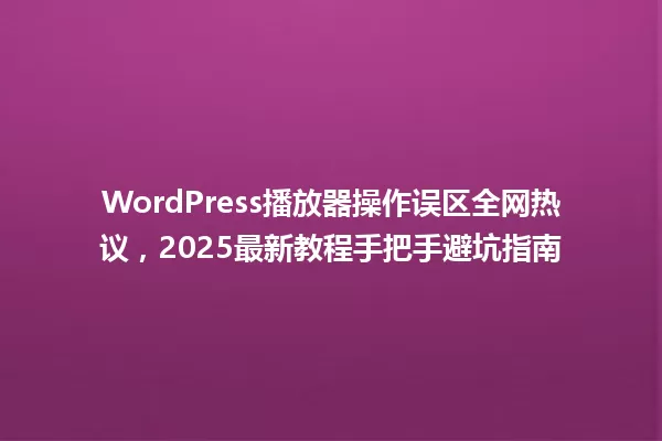 WordPress播放器操作误区全网热议，2025最新教程手把手避坑指南 一