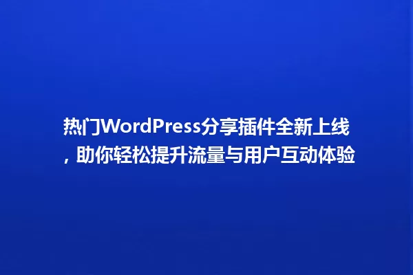 热门WordPress分享插件全新上线,助你轻松提升流量与用户互动体验 一