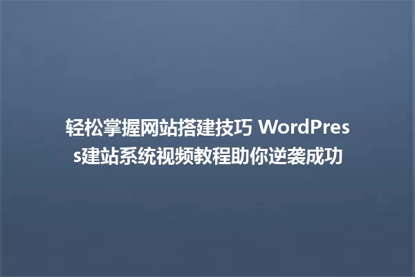 轻松掌握网站搭建技巧 WordPress建站系统视频教程助你逆袭成功 一