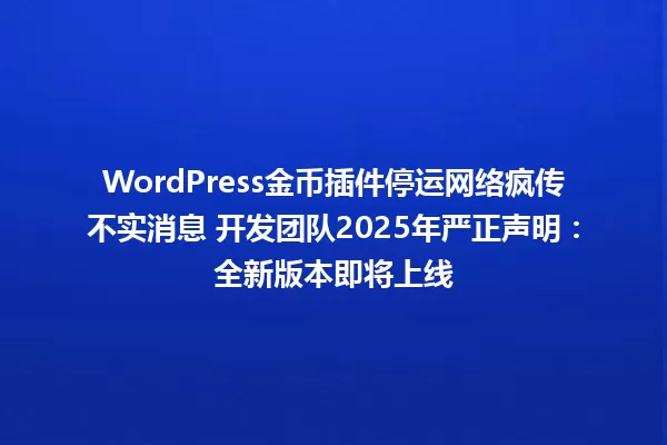 WordPress金币插件停运网络疯传不实消息 开发团队2025年严正声明:全新版本即将上线 一