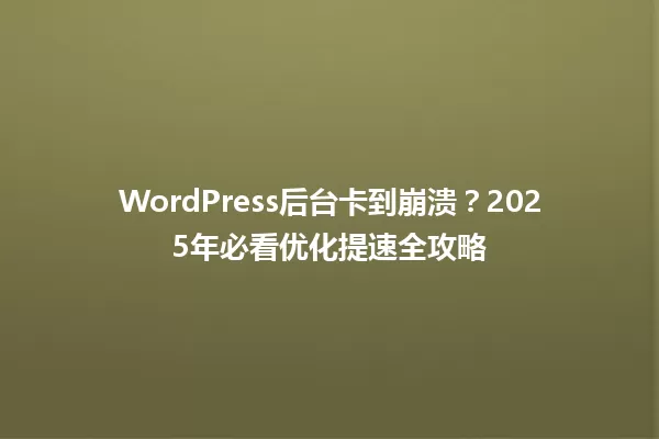 WordPress后台卡到崩溃?2025年必看优化提速全攻略 一