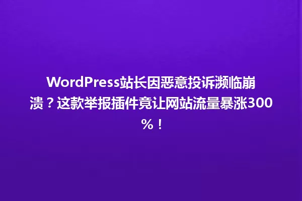 WordPress站长因恶意投诉濒临崩溃?这款举报插件竟让网站流量暴涨300%! 一