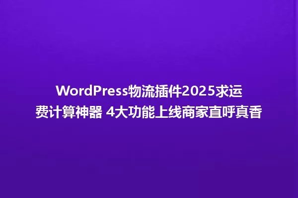 WordPress物流插件2025求运费计算神器 4大功能上线商家直呼真香 一