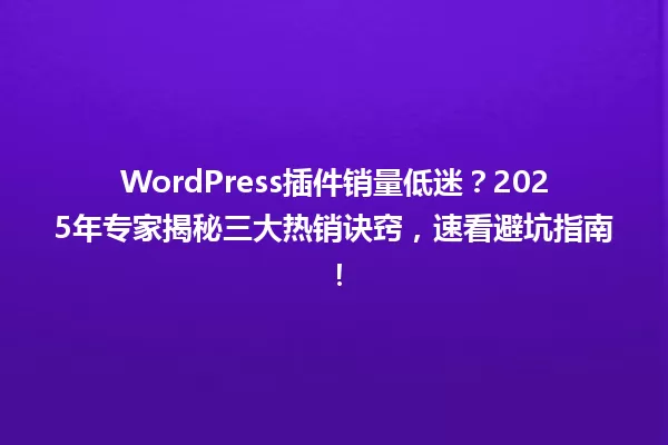 WordPress插件销量低迷?2025年专家揭秘三大热销诀窍,速看避坑指南! 一