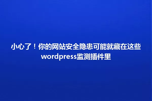 小心了！你的网站安全隐患可能就藏在这些wordpress监测插件里 一