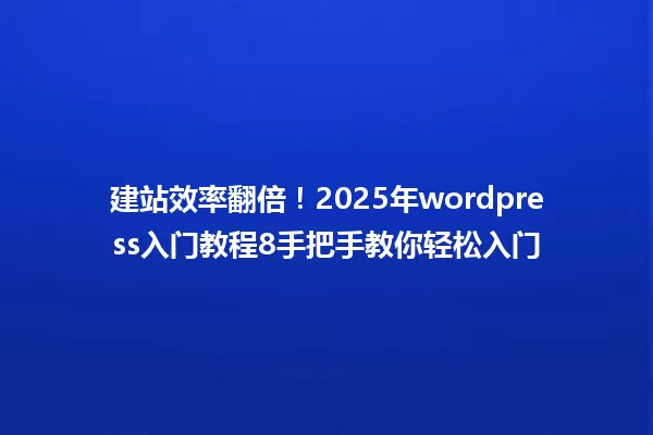 建站效率翻倍!2025年wordpress入门教程8手把手教你轻松入门 一