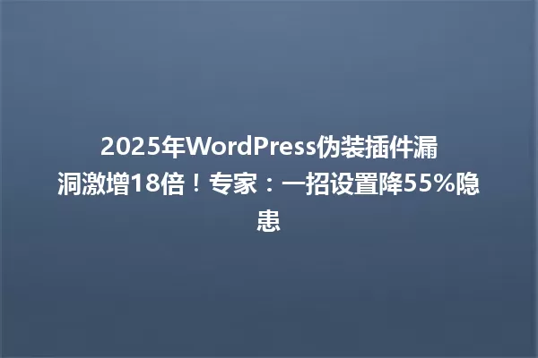 2025年WordPress伪装插件漏洞激增18倍!专家:一招设置降55%隐患 一