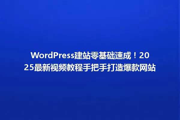 WordPress建站零基础速成!2025最新视频教程手把手打造爆款网站 一