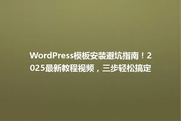 WordPress模板安装避坑指南!2025最新教程视频,三步轻松搞定 一