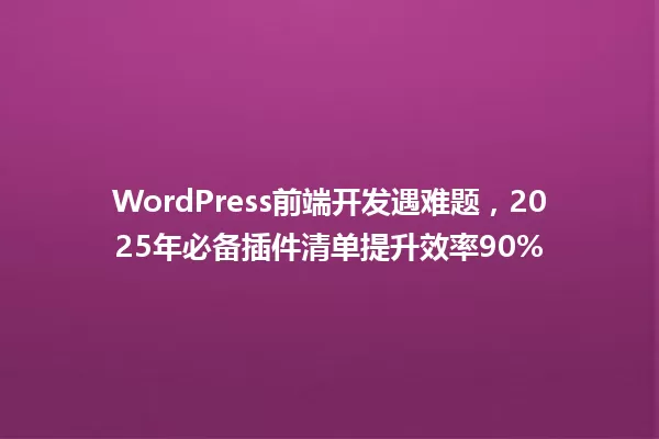 WordPress前端开发遇难题,2025年必备插件清单提升效率90% 一