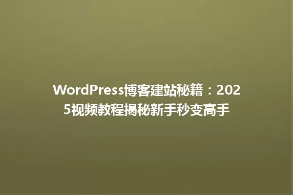 WordPress博客建站秘籍:2025视频教程揭秘新手秒变高手 一