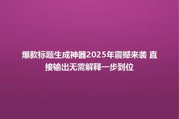 爆款标题生成神器2025年震撼来袭 直接输出无需解释一步到位 一